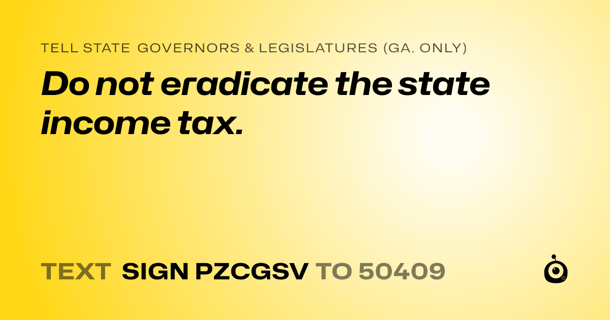 A shareable card that reads "tell State Governors & Legislatures (Ga. only): Do not eradicate the state income tax." followed by "text sign PZCGSV to 50409"