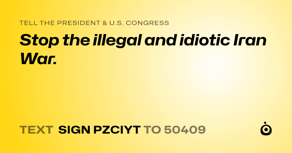 A shareable card that reads "tell the President & U.S. Congress: Stop the illegal and idiotic Iran War." followed by "text sign PZCIYT to 50409"