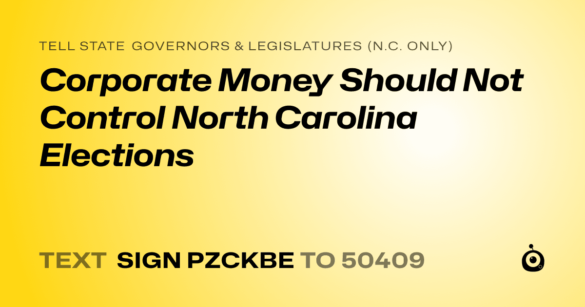 A shareable card that reads "tell State Governors & Legislatures (N.C. only): Corporate Money Should Not Control North Carolina Elections" followed by "text sign PZCKBE to 50409"