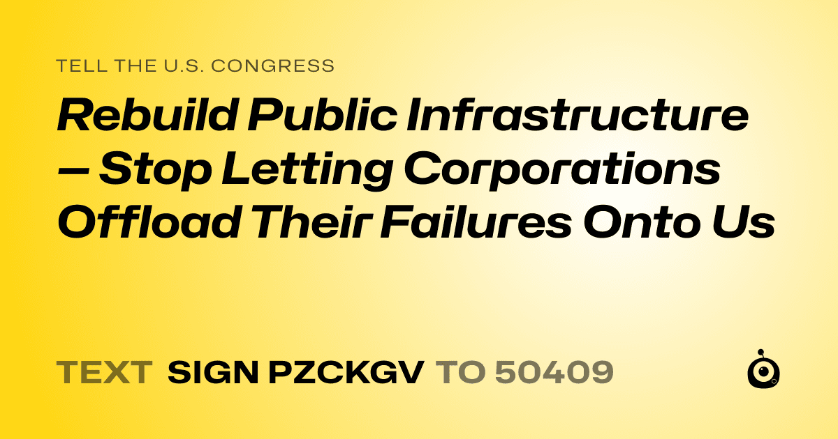 A shareable card that reads "tell the U.S. Congress: Rebuild Public Infrastructure — Stop Letting Corporations Offload Their Failures Onto Us" followed by "text sign PZCKGV to 50409"