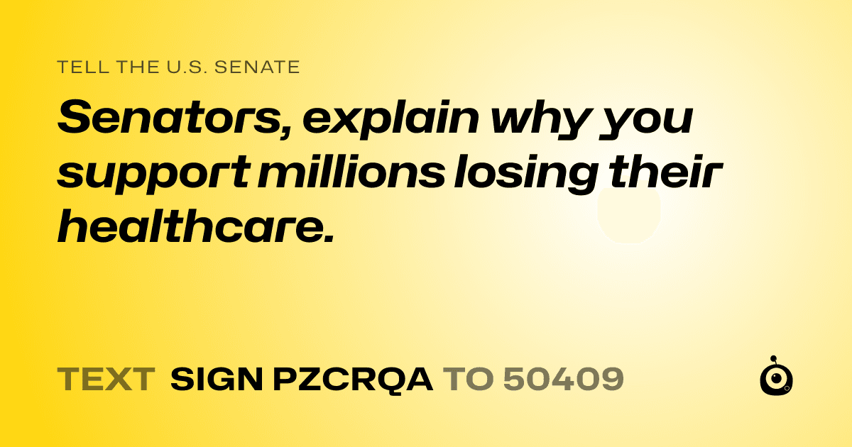 A shareable card that reads "tell the U.S. Senate: Senators, explain why you support millions losing their healthcare." followed by "text sign PZCRQA to 50409"
