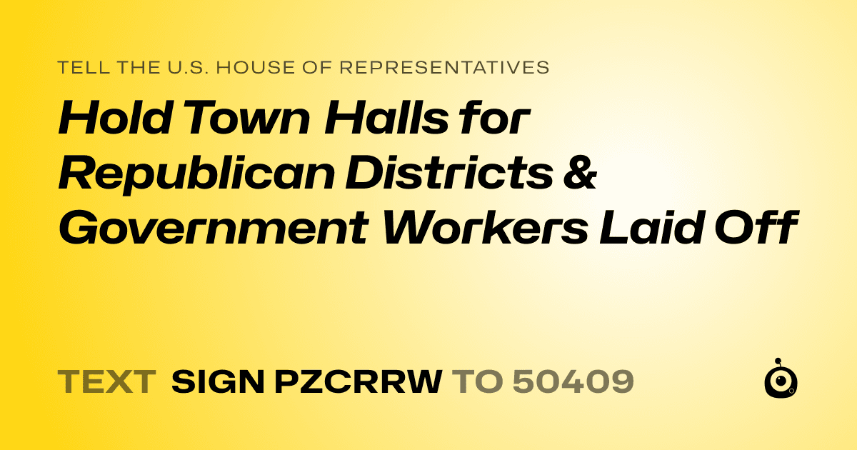 A shareable card that reads "tell the U.S. House of Representatives: Hold Town Halls for Republican Districts & Government Workers Laid Off" followed by "text sign PZCRRW to 50409"