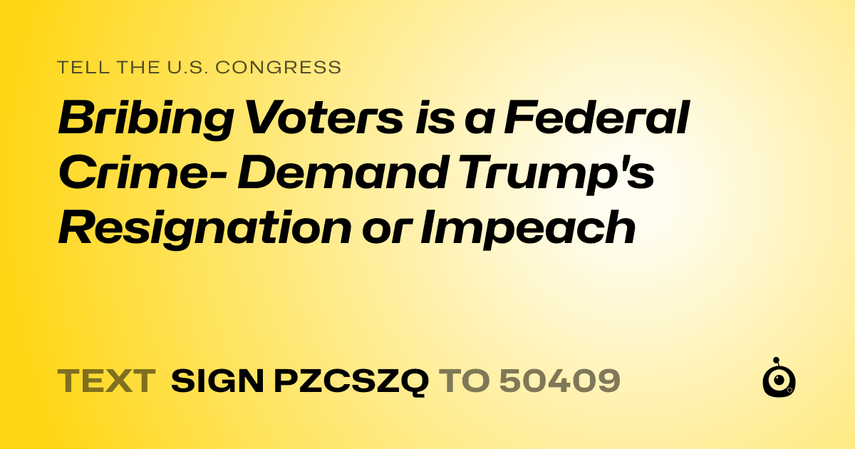 A shareable card that reads "tell the U.S. Congress: Bribing Voters is a Federal Crime- Demand Trump's Resignation or Impeach" followed by "text sign PZCSZQ to 50409"