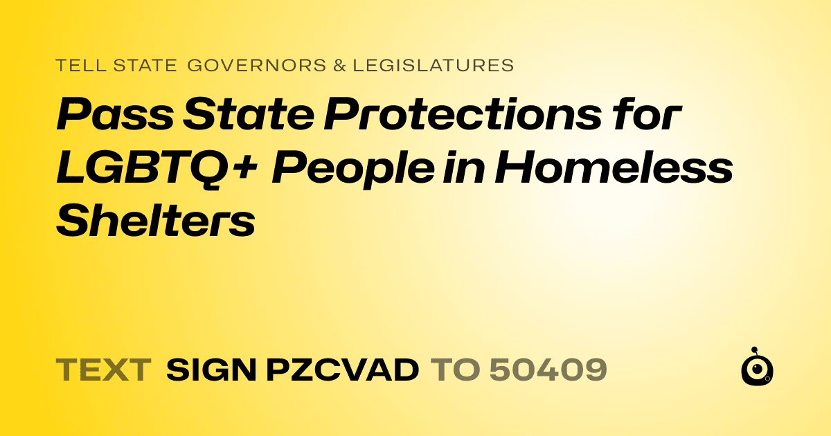 A shareable card that reads "tell State Governors & Legislatures: Pass State Protections for LGBTQ+ People in Homeless Shelters" followed by "text sign PZCVAD to 50409"