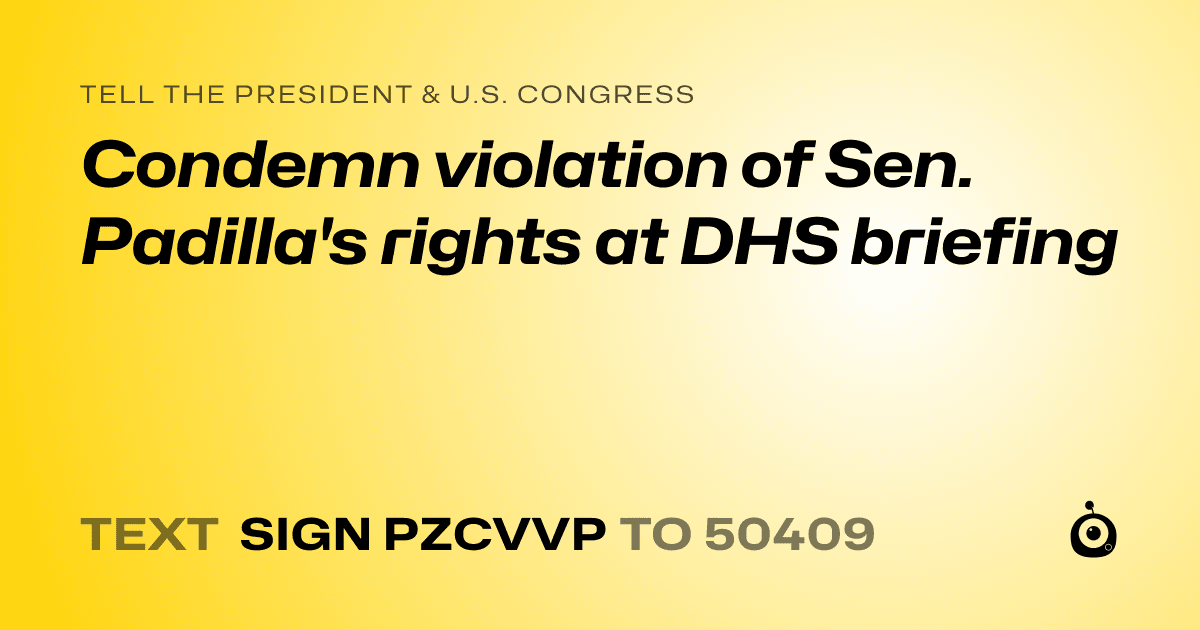 A shareable card that reads "tell the President & U.S. Congress: Condemn violation of Sen. Padilla's rights at DHS briefing" followed by "text sign PZCVVP to 50409"