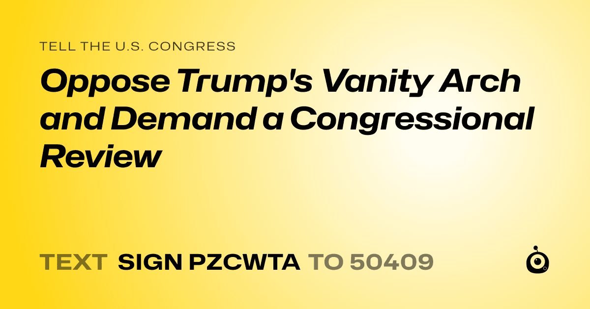 A shareable card that reads "tell the U.S. Congress: Oppose Trump's Vanity Arch and Demand a Congressional Review" followed by "text sign PZCWTA to 50409"