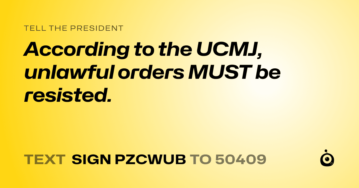 A shareable card that reads "tell the President: According to the UCMJ, unlawful orders MUST be resisted." followed by "text sign PZCWUB to 50409"