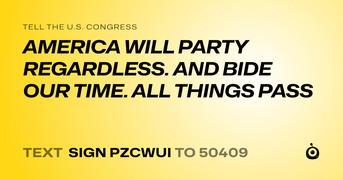 A shareable card that reads "tell the U.S. Congress: AMERICA WILL PARTY REGARDLESS. AND BIDE OUR TIME. ALL THINGS PASS" followed by "text sign PZCWUI to 50409"