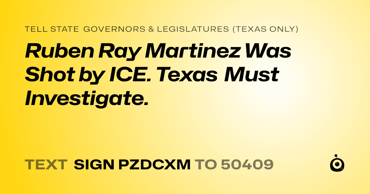 A shareable card that reads "tell State Governors & Legislatures (Texas only): Ruben Ray Martinez Was Shot by ICE. Texas Must Investigate." followed by "text sign PZDCXM to 50409"