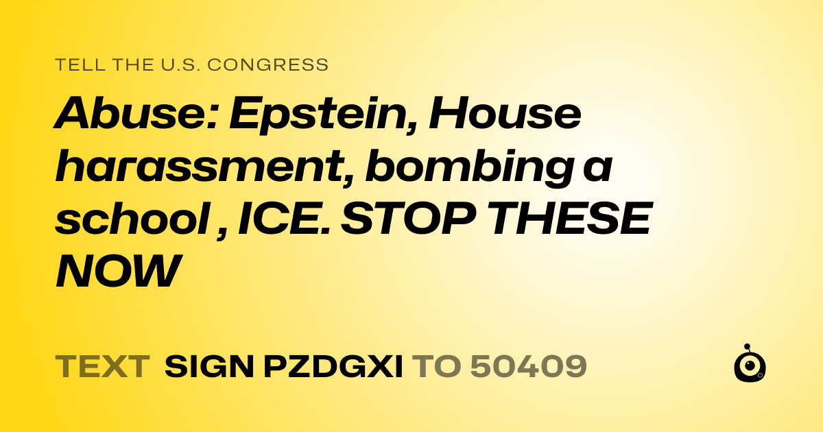 A shareable card that reads "tell the U.S. Congress: Abuse: Epstein, House harassment, bombing a school , ICE. STOP THESE NOW" followed by "text sign PZDGXI to 50409"