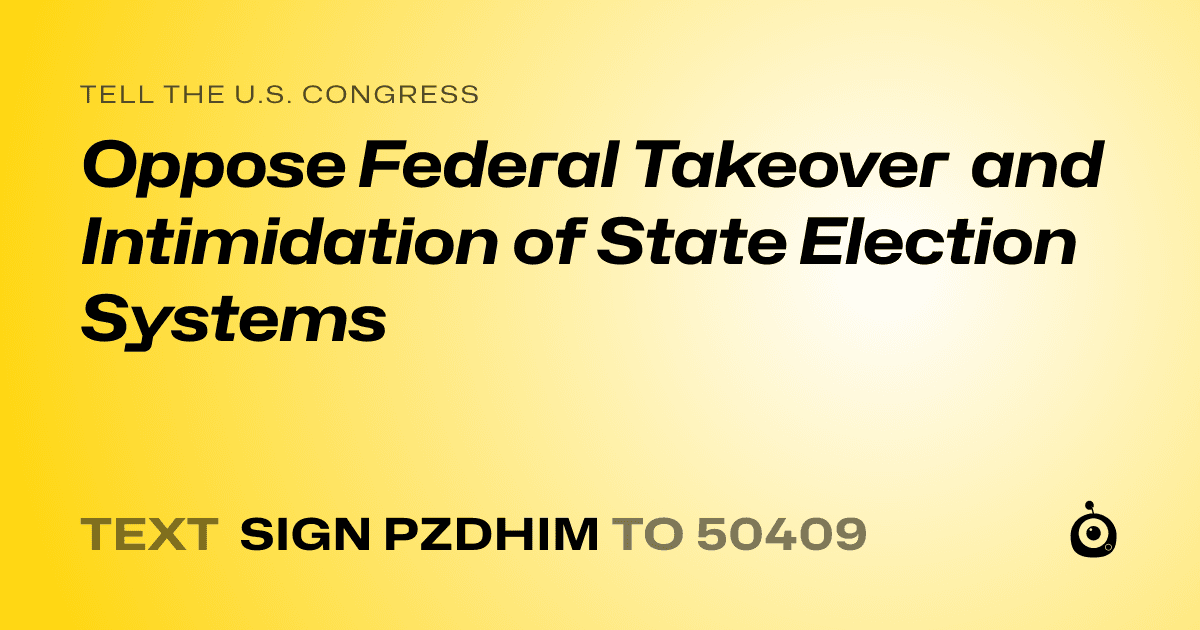 A shareable card that reads "tell the U.S. Congress: Oppose Federal Takeover and Intimidation of State Election Systems" followed by "text sign PZDHIM to 50409"
