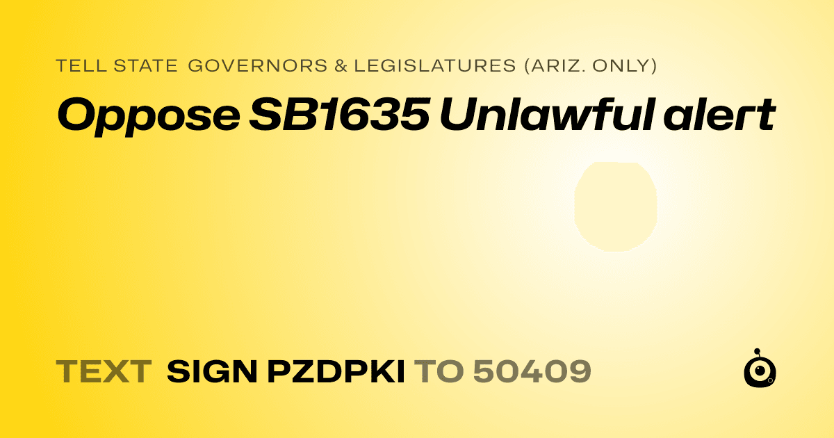 A shareable card that reads "tell State Governors & Legislatures (Ariz. only): Oppose SB1635  Unlawful alert" followed by "text sign PZDPKI to 50409"