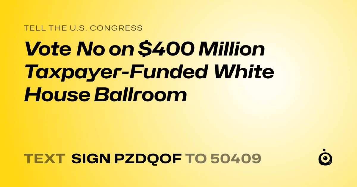 A shareable card that reads "tell the U.S. Congress: Vote No on $400 Million Taxpayer-Funded White House Ballroom" followed by "text sign PZDQOF to 50409"