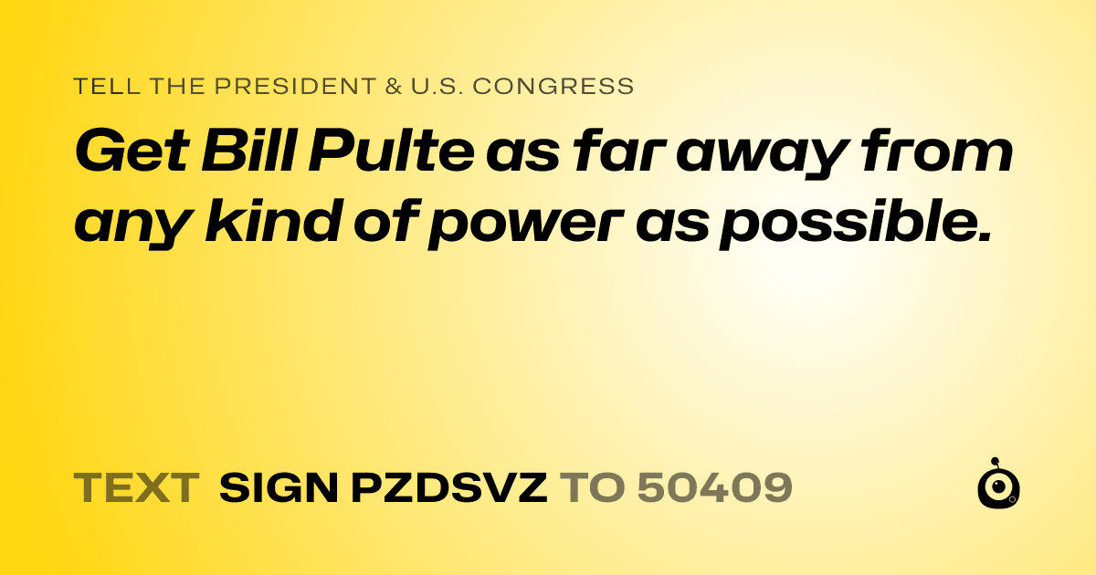 A shareable card that reads "tell the President & U.S. Congress: Get Bill Pulte as far away from any kind of power as possible." followed by "text sign PZDSVZ to 50409"