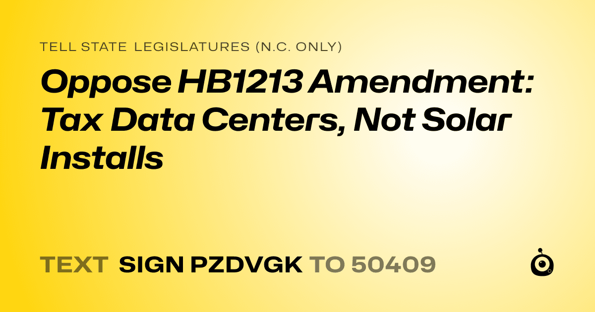 A shareable card that reads "tell State Legislatures (N.C. only): Oppose HB1213 Amendment: Tax Data Centers, Not Solar Installs" followed by "text sign PZDVGK to 50409"