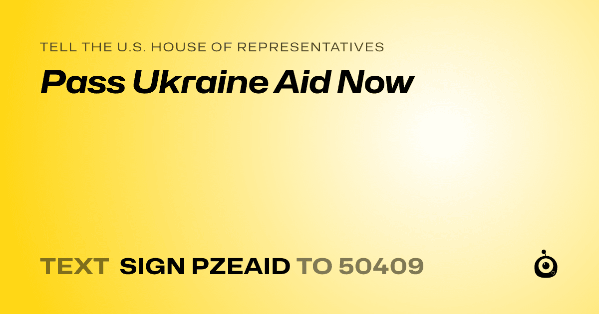 A shareable card that reads "tell the U.S. House of Representatives: Pass Ukraine Aid Now" followed by "text sign PZEAID to 50409"