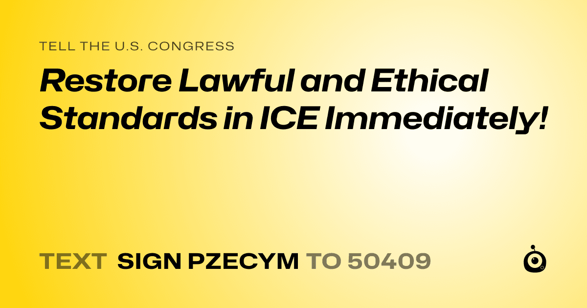 A shareable card that reads "tell the U.S. Congress: Restore Lawful and Ethical Standards in ICE Immediately!" followed by "text sign PZECYM to 50409"