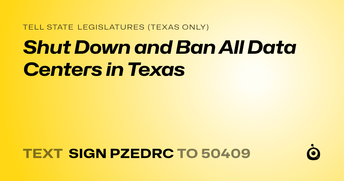 A shareable card that reads "tell State Legislatures (Texas only): Shut Down and Ban All Data Centers in Texas" followed by "text sign PZEDRC to 50409"