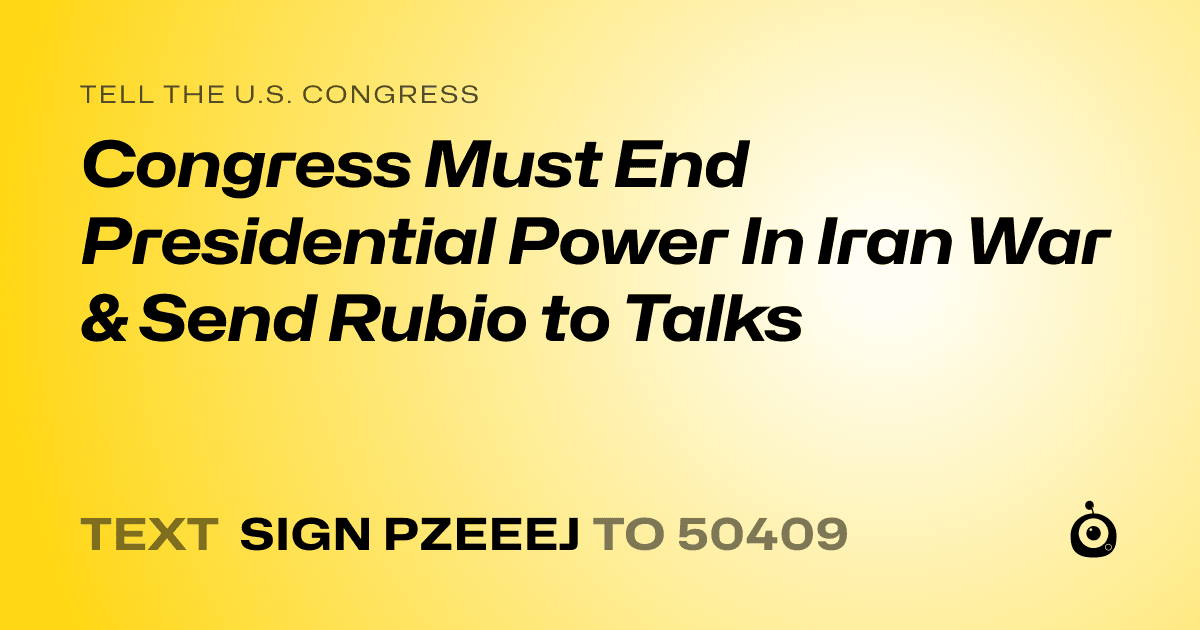 A shareable card that reads "tell the U.S. Congress: Congress Must End Presidential Power In Iran War & Send Rubio to Talks" followed by "text sign PZEEEJ to 50409"
