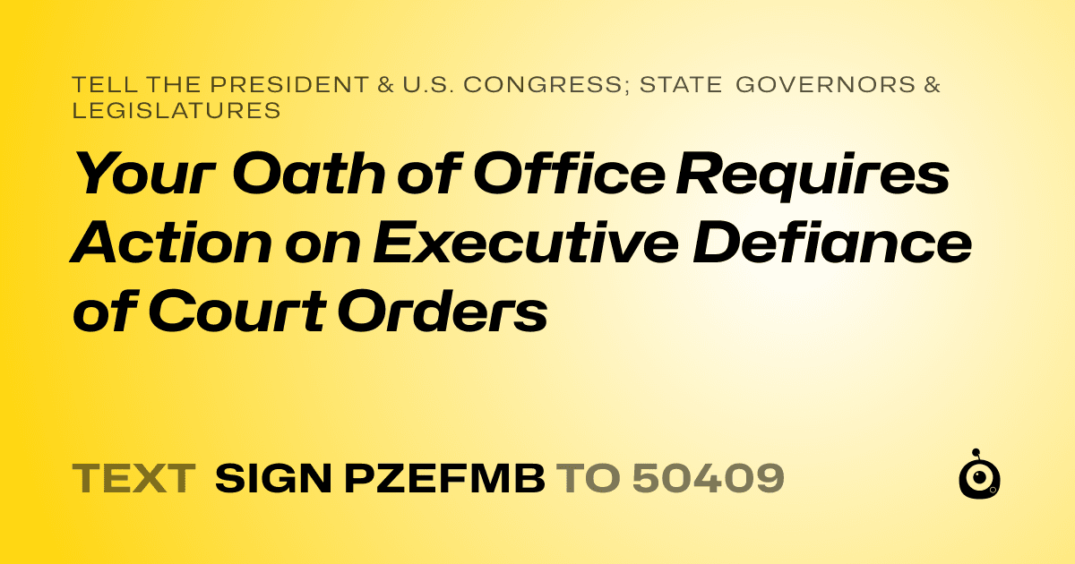 A shareable card that reads "tell the President & U.S. Congress; State Governors & Legislatures: Your Oath of Office Requires Action on Executive Defiance of Court Orders" followed by "text sign PZEFMB to 50409"
