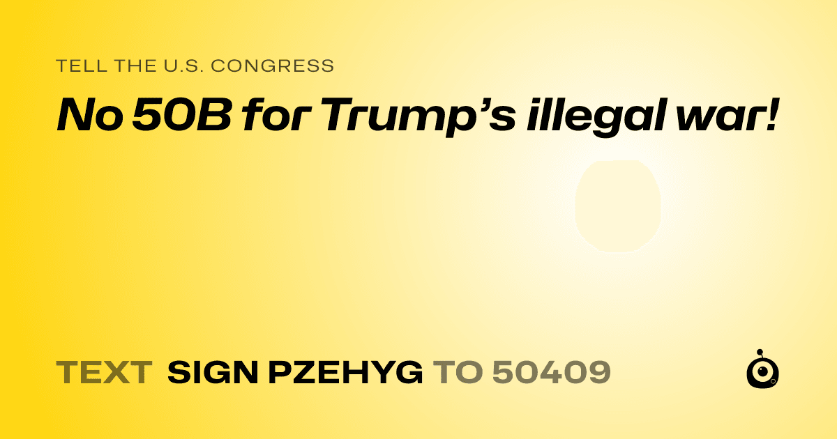 A shareable card that reads "tell the U.S. Congress: No 50B for Trump’s illegal war!" followed by "text sign PZEHYG to 50409"