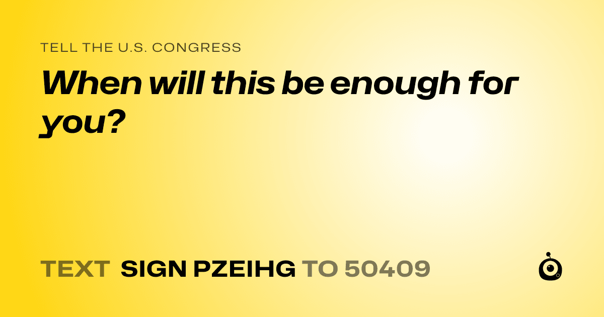 A shareable card that reads "tell the U.S. Congress: When will this be enough for you?" followed by "text sign PZEIHG to 50409"