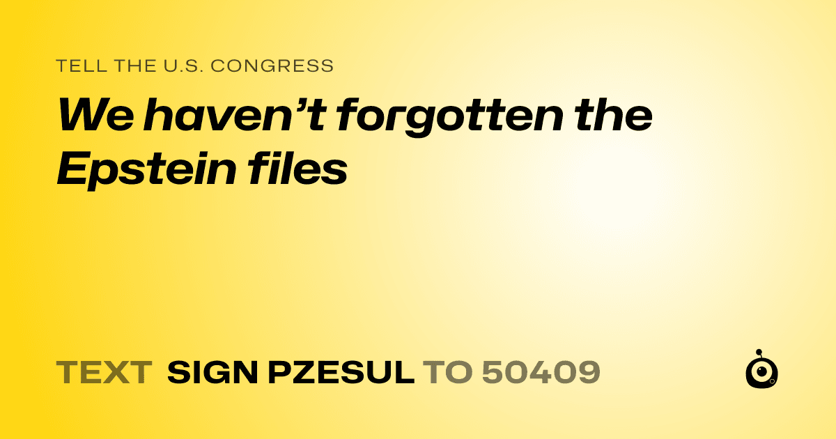 A shareable card that reads "tell the U.S. Congress: We haven’t forgotten the Epstein files" followed by "text sign PZESUL to 50409"