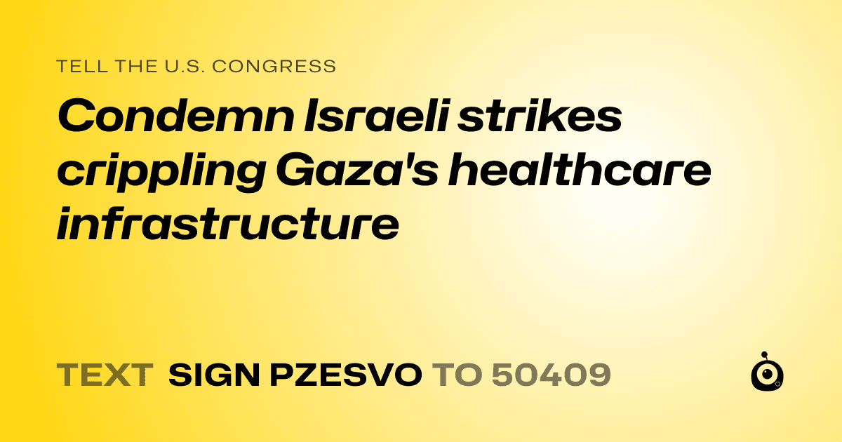 A shareable card that reads "tell the U.S. Congress: Condemn Israeli strikes crippling Gaza's healthcare infrastructure" followed by "text sign PZESVO to 50409"