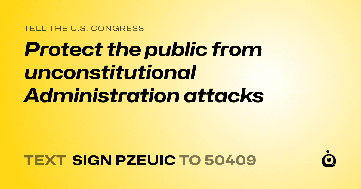 A shareable card that reads "tell the U.S. Congress: Protect the public from unconstitutional Administration attacks" followed by "text sign PZEUIC to 50409"