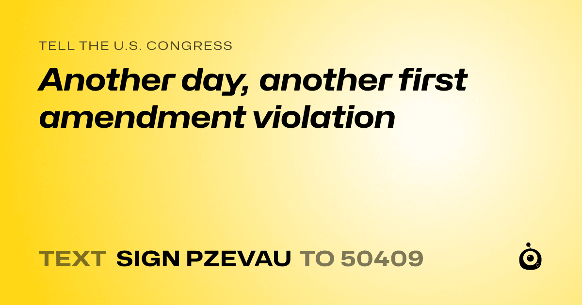 A shareable card that reads "tell the U.S. Congress: Another day, another first amendment violation" followed by "text sign PZEVAU to 50409"