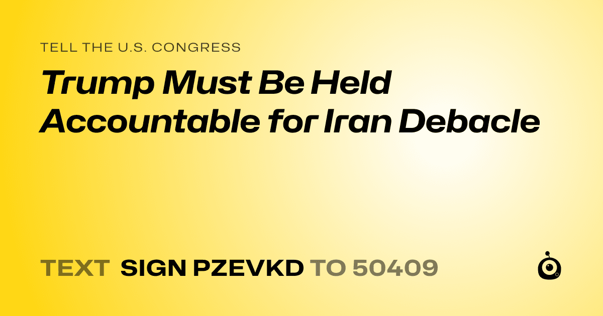A shareable card that reads "tell the U.S. Congress: Trump Must Be Held Accountable for Iran Debacle" followed by "text sign PZEVKD to 50409"