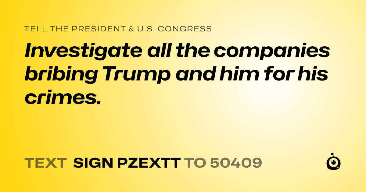 A shareable card that reads "tell the President & U.S. Congress: Investigate all the companies bribing Trump and him for his crimes." followed by "text sign PZEXTT to 50409"