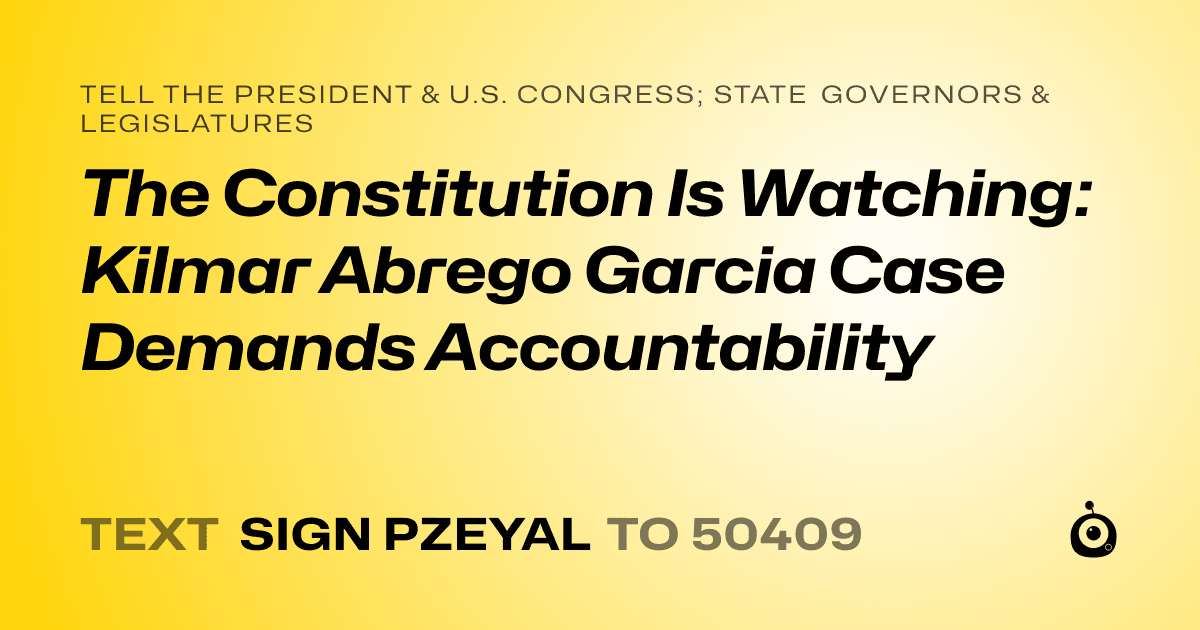 A shareable card that reads "tell the President & U.S. Congress; State Governors & Legislatures: The Constitution Is Watching: Kilmar Abrego Garcia Case Demands Accountability" followed by "text sign PZEYAL to 50409"