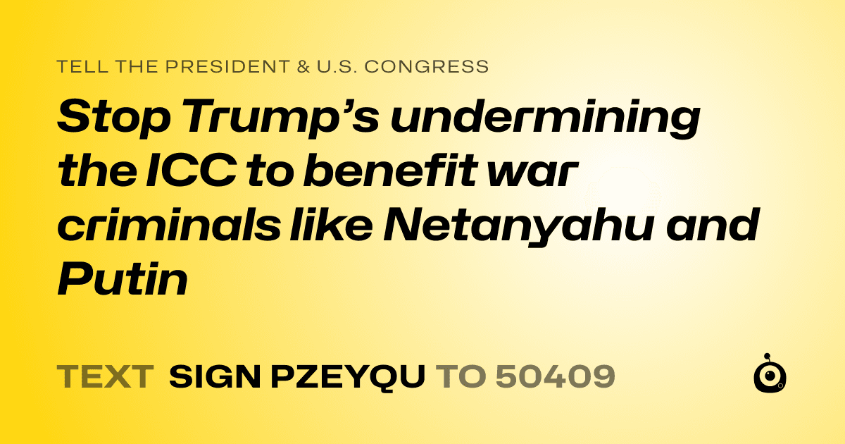 A shareable card that reads "tell the President & U.S. Congress: Stop Trump’s undermining the ICC to benefit war criminals like Netanyahu and Putin" followed by "text sign PZEYQU to 50409"
