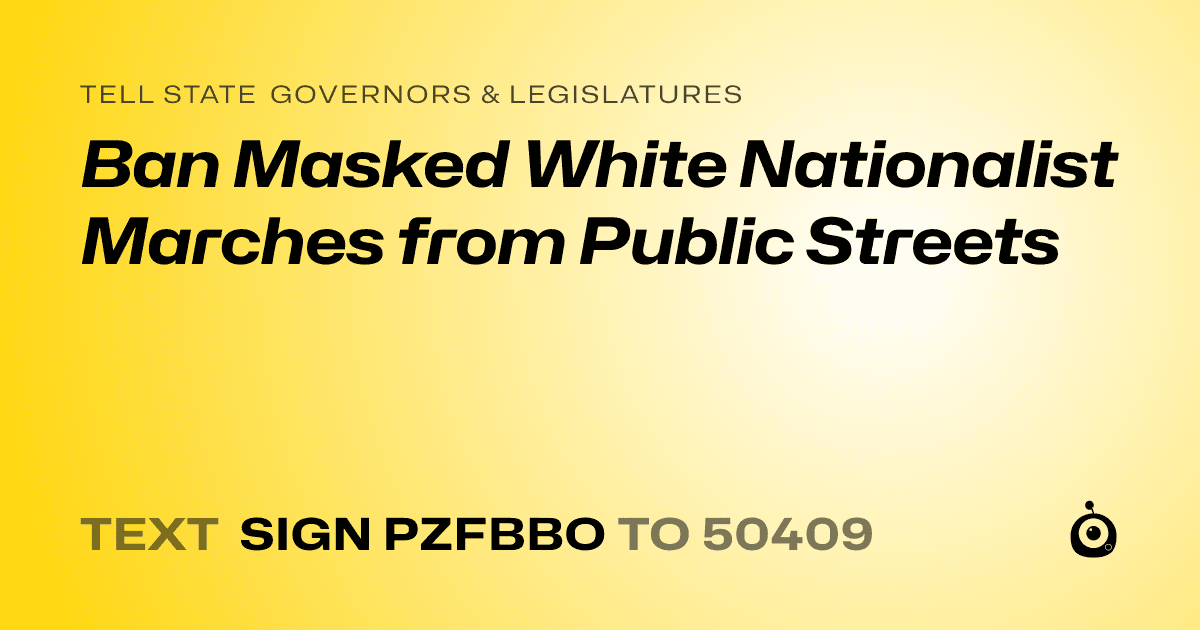 A shareable card that reads "tell State Governors & Legislatures: Ban Masked White Nationalist Marches from Public Streets" followed by "text sign PZFBBO to 50409"
