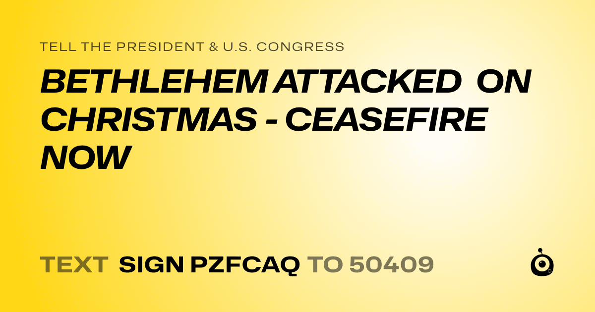 A shareable card that reads "tell the President & U.S. Congress: BETHLEHEM ATTACKED ON CHRISTMAS - CEASEFIRE NOW" followed by "text sign PZFCAQ to 50409"