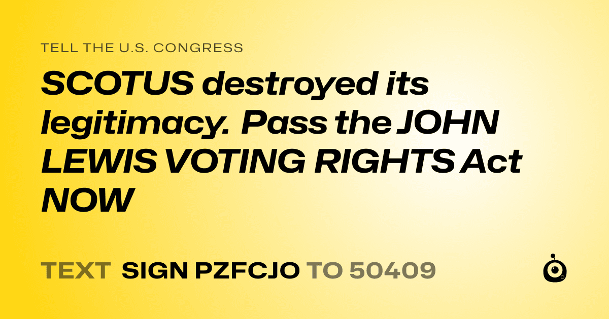 A shareable card that reads "tell the U.S. Congress: SCOTUS destroyed its legitimacy. Pass the JOHN LEWIS VOTING RIGHTS Act NOW" followed by "text sign PZFCJO to 50409"