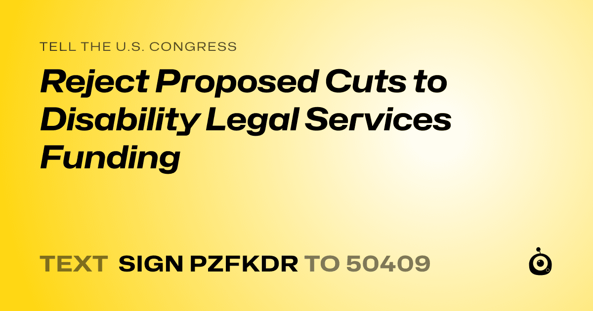A shareable card that reads "tell the U.S. Congress: Reject Proposed Cuts to Disability Legal Services Funding" followed by "text sign PZFKDR to 50409"