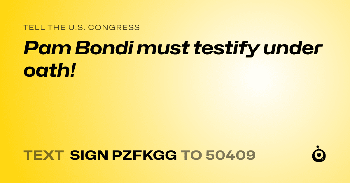A shareable card that reads "tell the U.S. Congress: Pam Bondi must testify under oath!" followed by "text sign PZFKGG to 50409"
