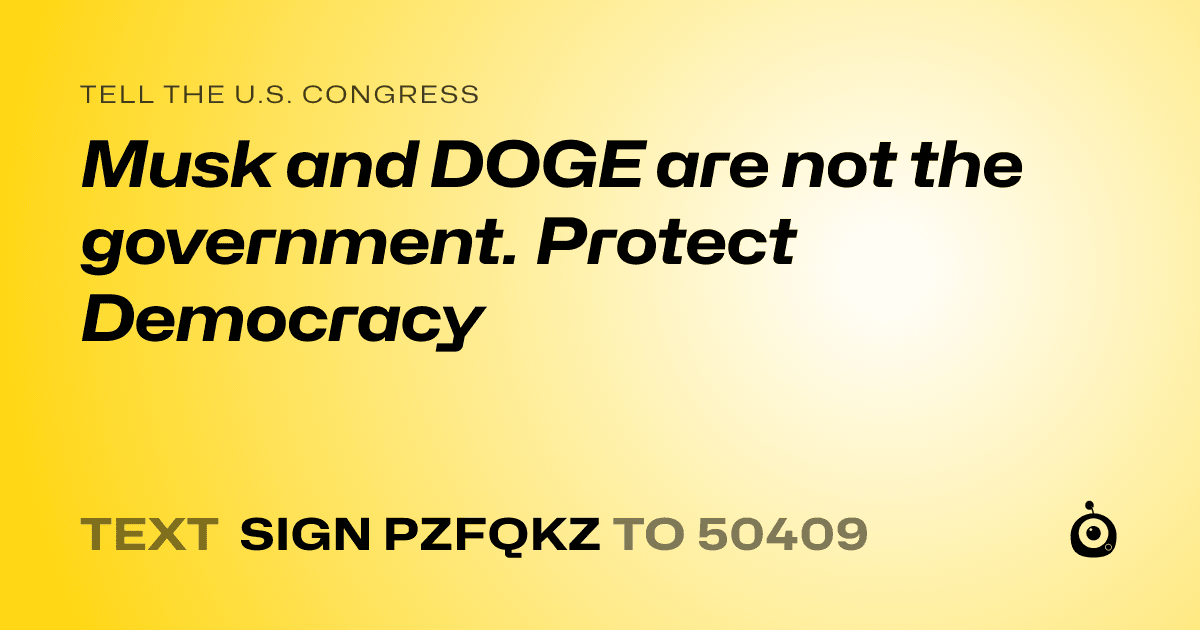 A shareable card that reads "tell the U.S. Congress: Musk and DOGE are not the government. Protect Democracy" followed by "text sign PZFQKZ to 50409"