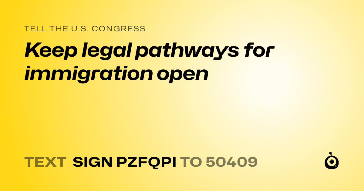 A shareable card that reads "tell the U.S. Congress: Keep legal pathways for immigration open" followed by "text sign PZFQPI to 50409"