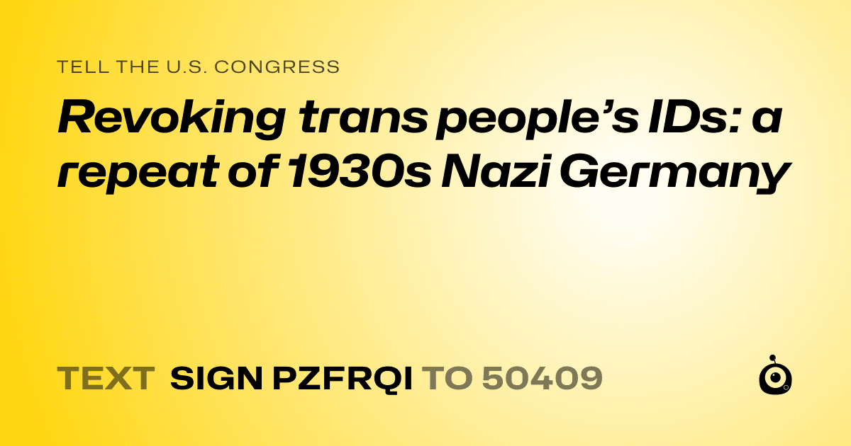 A shareable card that reads "tell the U.S. Congress: Revoking trans people’s IDs: a repeat of 1930s Nazi Germany" followed by "text sign PZFRQI to 50409"