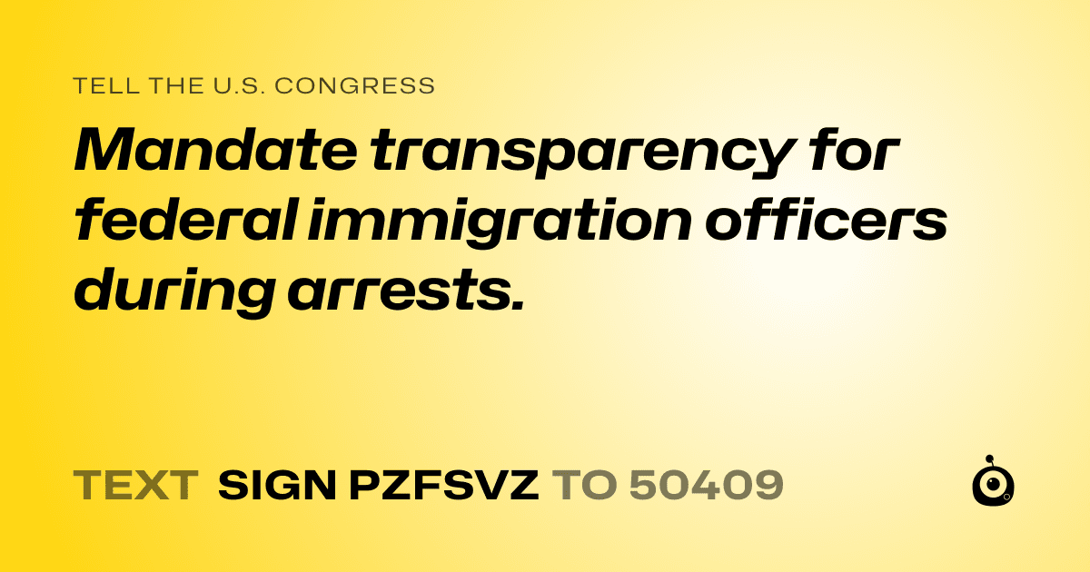 A shareable card that reads "tell the U.S. Congress: Mandate transparency for federal immigration officers during arrests." followed by "text sign PZFSVZ to 50409"