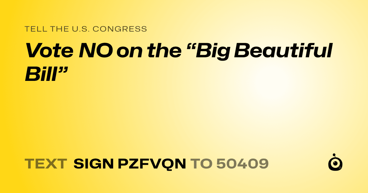A shareable card that reads "tell the U.S. Congress: Vote NO on the “Big Beautiful Bill”" followed by "text sign PZFVQN to 50409"