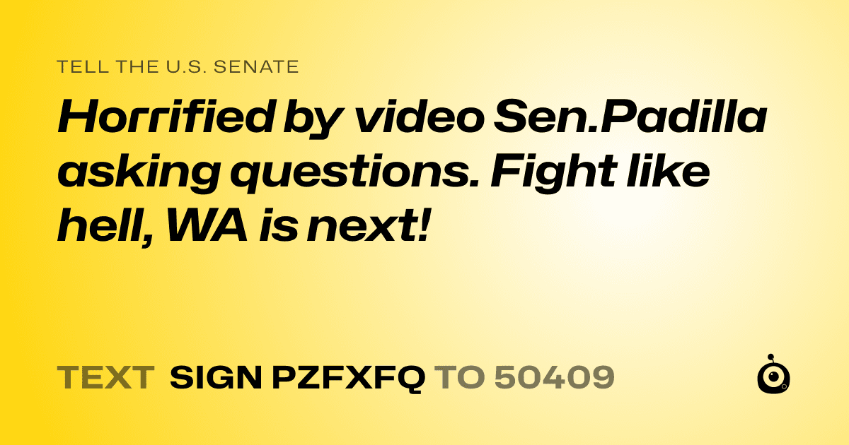 A shareable card that reads "tell the U.S. Senate: Horrified by video Sen.Padilla asking questions. Fight like hell, WA is next!" followed by "text sign PZFXFQ to 50409"
