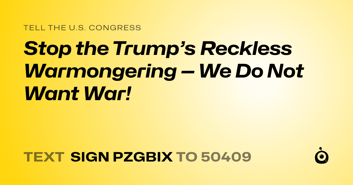 A shareable card that reads "tell the U.S. Congress: Stop the Trump’s Reckless Warmongering — We Do Not Want War!" followed by "text sign PZGBIX to 50409"
