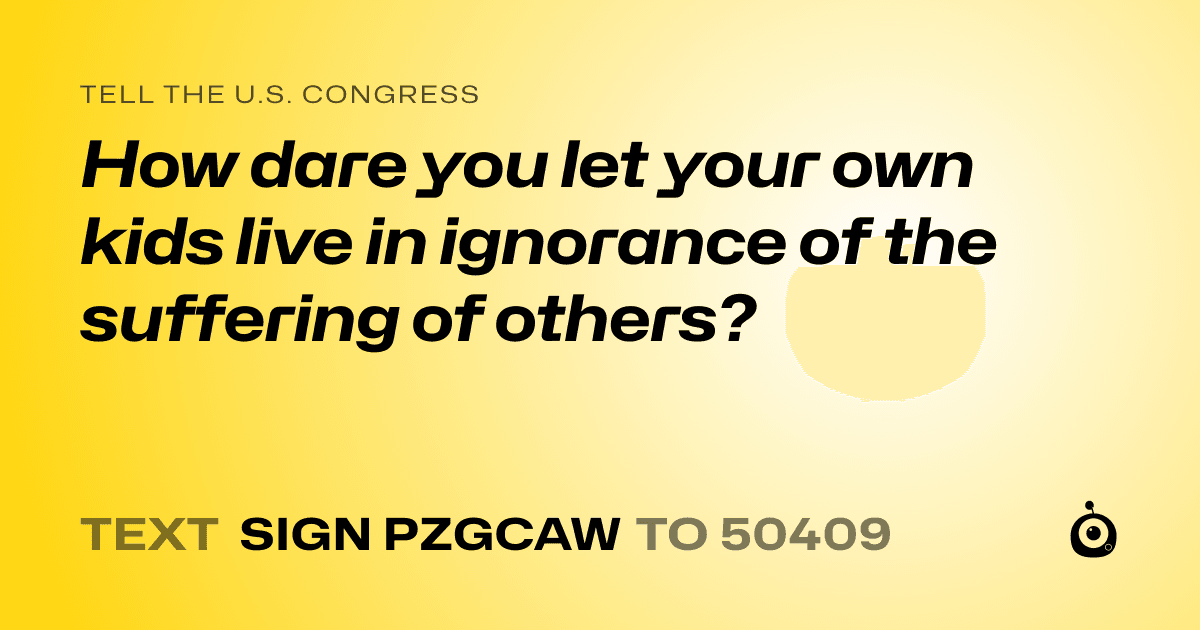 A shareable card that reads "tell the U.S. Congress: How dare you let your own kids live in ignorance of the suffering of others?" followed by "text sign PZGCAW to 50409"