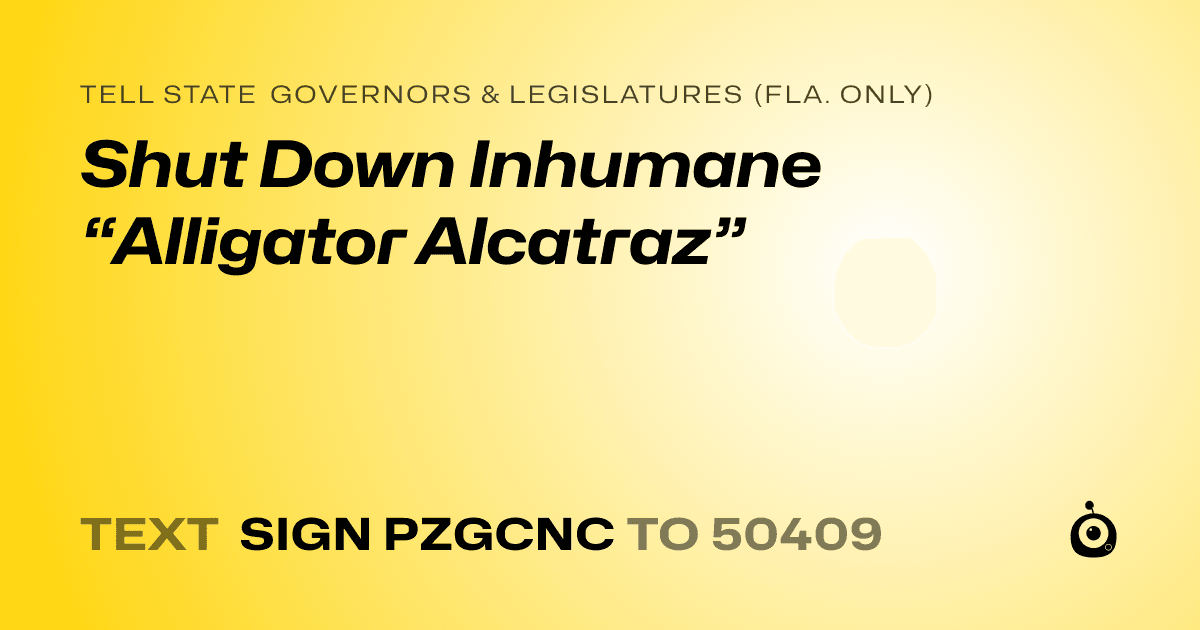 A shareable card that reads "tell State Governors & Legislatures (Fla. only): Shut Down Inhumane “Alligator Alcatraz”" followed by "text sign PZGCNC to 50409"