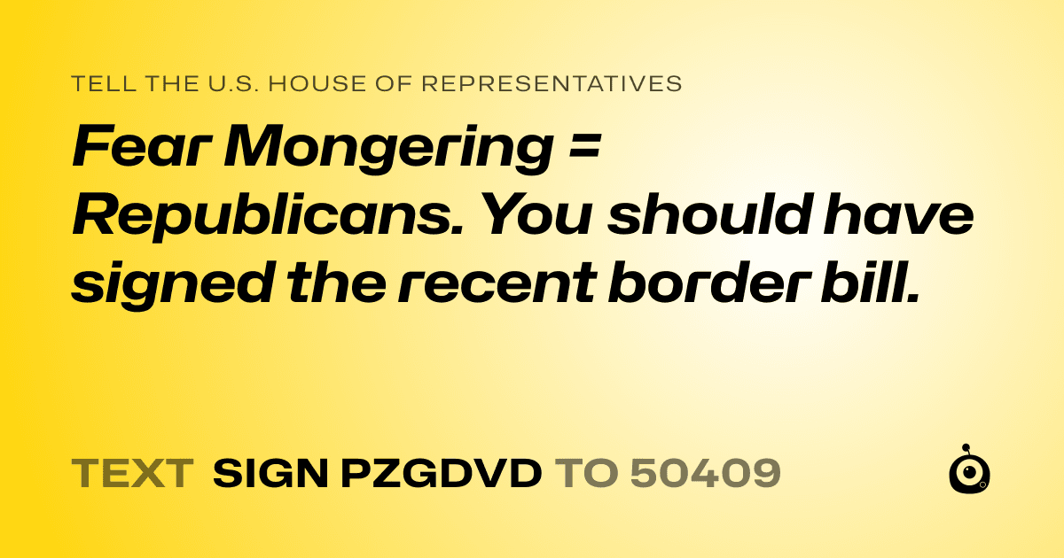 A shareable card that reads "tell the U.S. House of Representatives: Fear Mongering =  Republicans. You should have signed the recent border bill." followed by "text sign PZGDVD to 50409"