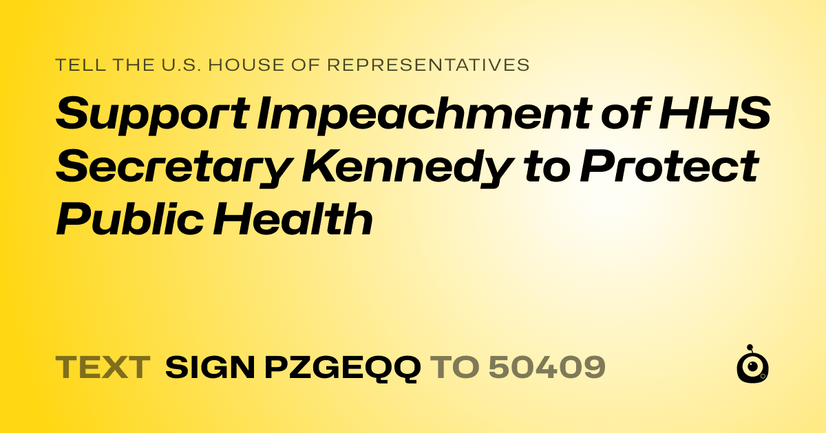 A shareable card that reads "tell the U.S. House of Representatives: Support Impeachment of HHS Secretary Kennedy to Protect Public Health" followed by "text sign PZGEQQ to 50409"
